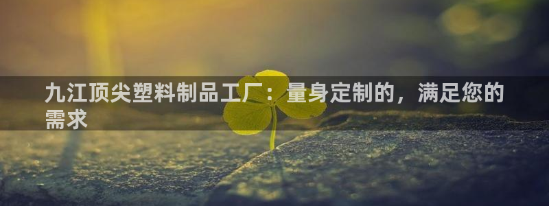 太陽集團(tuán)股份有限公司官網(wǎng)：九江頂尖塑料制品工廠：量身定制的，