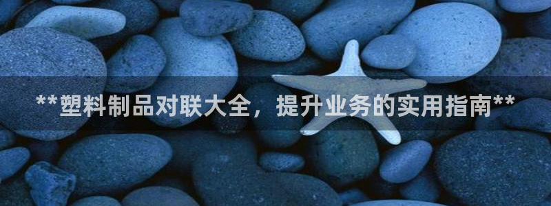 太陽集團董事長是誰：**塑料制品對聯(lián)大全，提升業(yè)務(wù)的實用指南