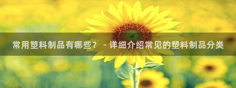 太陽 官網(wǎng)：常用塑料制品有哪些？ - 詳細(xì)介紹常見的塑料制品