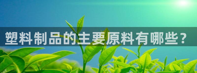 太陽(yáng)誠(chéng)集團(tuán)電影：塑料制品的主要原料有哪些？