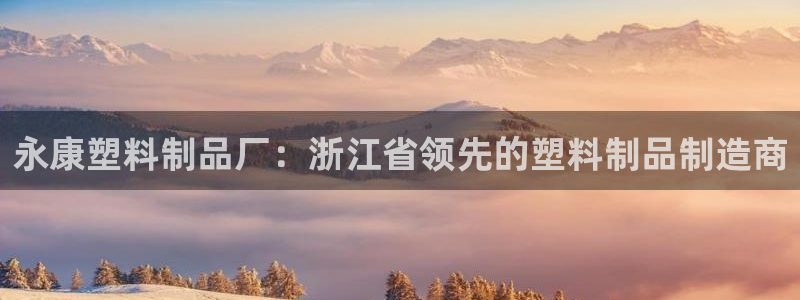 15vip太陽成集團：永康塑料制品廠：浙江省領先的塑料制品制