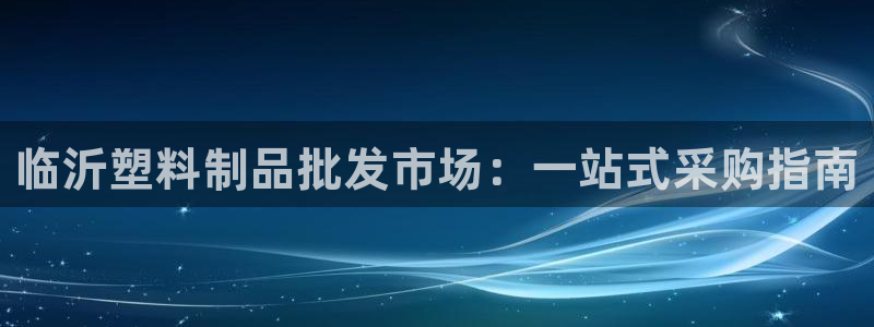 太陽(yáng)電競(jìng)：臨沂塑料制品批發(fā)市場(chǎng)：一站式采購(gòu)指南